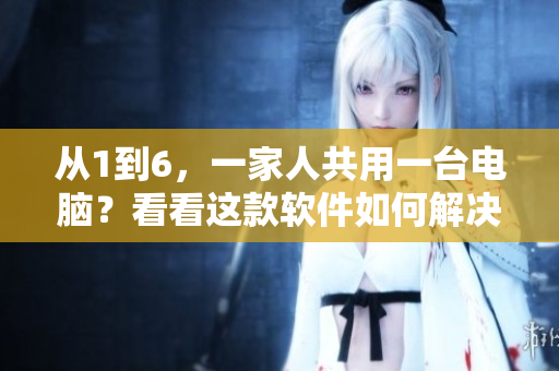 從1到6，一家人共用一臺電腦？看看這款軟件如何解決！