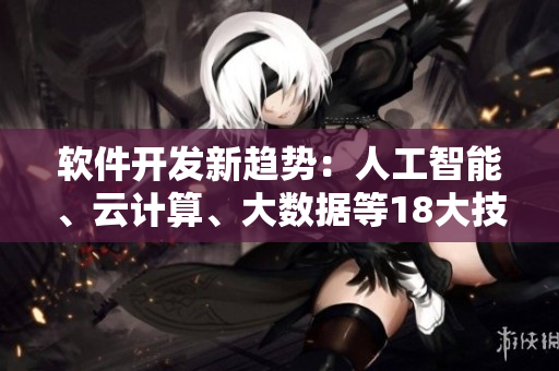 軟件開發(fā)新趨勢：人工智能、云計算、大數(shù)據(jù)等18大技術(shù)全面解析