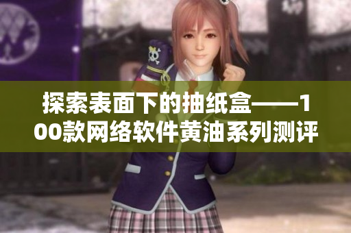 探索表面下的抽紙盒——100款網(wǎng)絡(luò)軟件黃油系列測評一覽