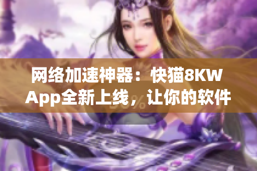 網(wǎng)絡(luò)加速神器：快貓8KW App全新上線，讓你的軟件操作更加暢快！