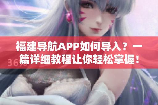 福建導(dǎo)航APP如何導(dǎo)入？一篇詳細(xì)教程讓你輕松掌握！