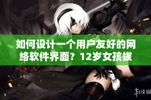 如何設(shè)計(jì)一個(gè)用戶友好的網(wǎng)絡(luò)軟件界面？12歲女孩拔蘿卜總叫痛怎么辦