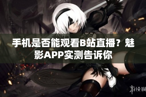 手機(jī)是否能觀看B站直播？魅影APP實(shí)測(cè)告訴你