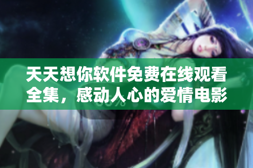 天天想你軟件免費(fèi)在線觀看全集，感動人心的愛情電影任你暢享