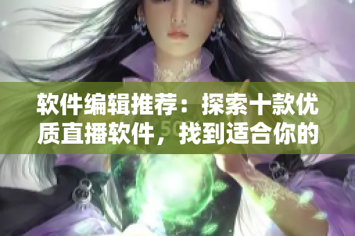 軟件編輯推薦：探索十款優(yōu)質(zhì)直播軟件，找到適合你的理由是什么