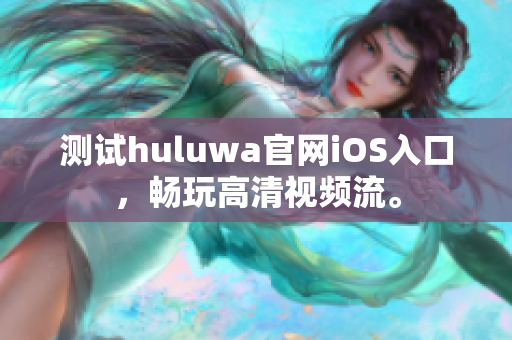 測試huluwa官網(wǎng)iOS入口，暢玩高清視頻流。