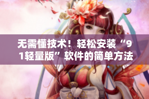 無需懂技術(shù)！輕松安裝“9 1輕量版”軟件的簡(jiǎn)單方法