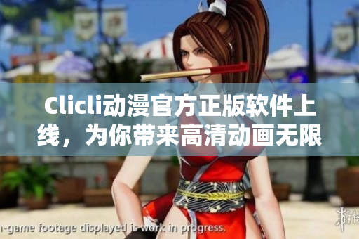Clicli動(dòng)漫官方正版軟件上線，為你帶來高清動(dòng)畫無限暢享