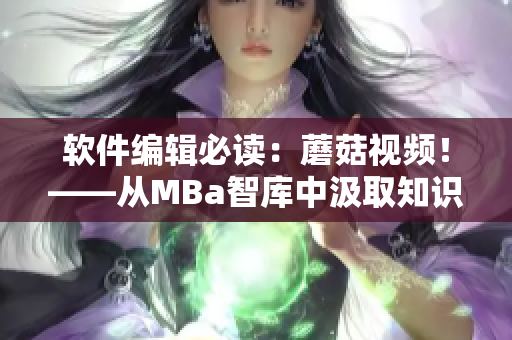 軟件編輯必讀：蘑菇視頻！——從MBa智庫中汲取知識(shí)，拓展視野