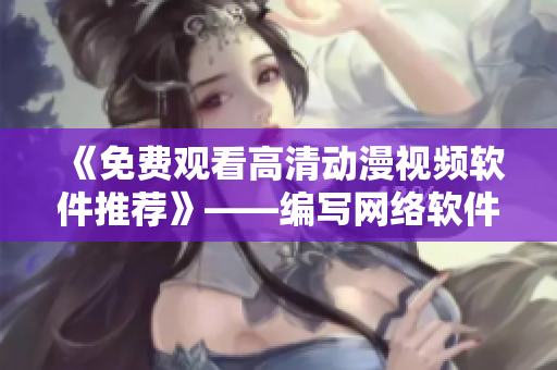《免費觀看高清動漫視頻軟件推薦》——編寫網(wǎng)絡(luò)軟件相關(guān)文章的編輯為您推薦！