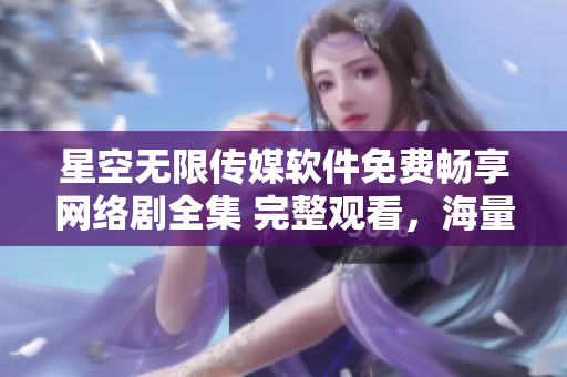 星空無(wú)限傳媒軟件免費(fèi)暢享網(wǎng)絡(luò)劇全集 完整觀看，海量精彩內(nèi)容一應(yīng)俱全