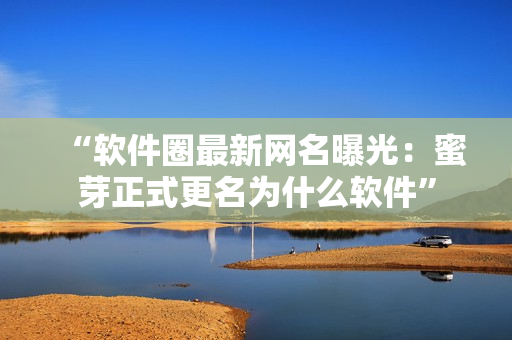 “軟件圈最新網名曝光：蜜芽正式更名為什么軟件”