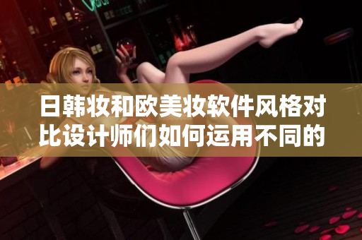 日韓妝和歐美妝軟件風(fēng)格對比設(shè)計(jì)師們?nèi)绾芜\(yùn)用不同的審美風(fēng)格？