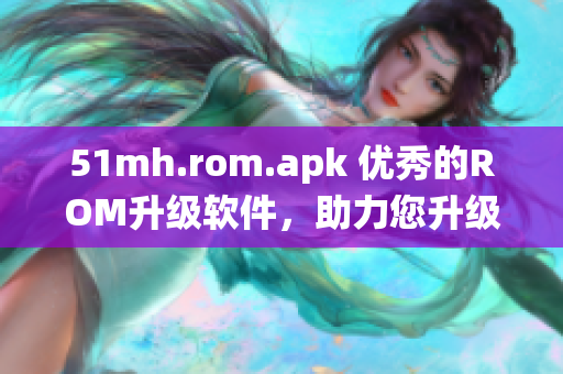 51mh.rom.apk 優(yōu)秀的ROM升級(jí)軟件，助力您升級(jí)安卓系統(tǒng)