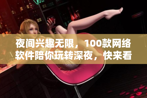 夜間興趣無(wú)限，100款網(wǎng)絡(luò)軟件陪你玩轉(zhuǎn)深夜，快來(lái)看看！