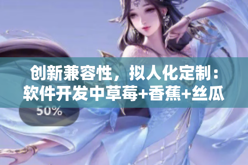 創(chuàng)新兼容性，擬人化定制：軟件開(kāi)發(fā)中草莓+香蕉+絲瓜+秋葵+香草的應(yīng)用探索