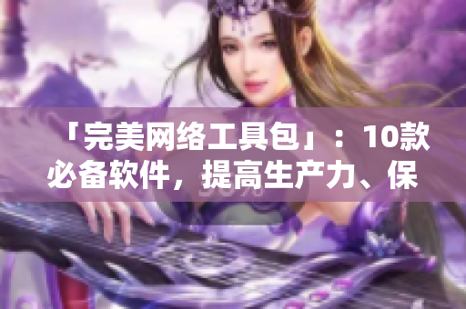 「完美網(wǎng)絡工具包」：10款必備軟件，提高生產(chǎn)力、保護隱私