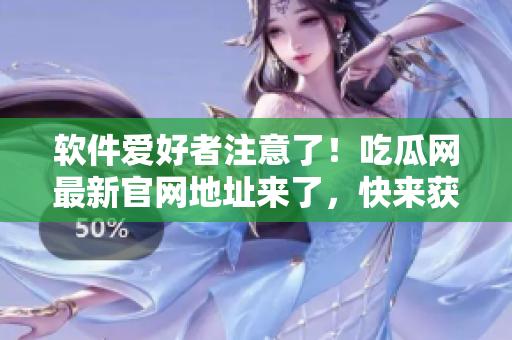 軟件愛好者注意了！吃瓜網(wǎng)最新官網(wǎng)地址來了，快來獲取最新軟件資訊！