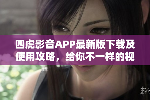 四虎影音APP最新版下載及使用攻略，給你不一樣的視聽體驗