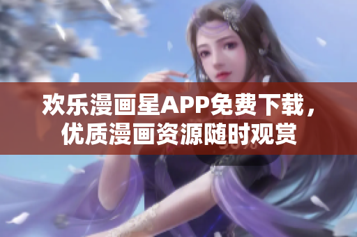 歡樂漫畫星APP免費下載，優(yōu)質(zhì)漫畫資源隨時觀賞