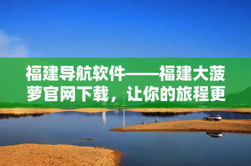福建導航軟件——福建大菠蘿官網(wǎng)下載，讓你的旅程更加輕松便捷
