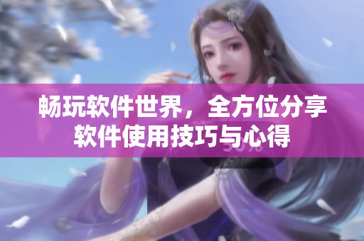 暢玩軟件世界，全方位分享軟件使用技巧與心得