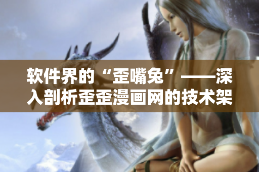 軟件界的“歪嘴兔”——深入剖析歪歪漫畫網(wǎng)的技術(shù)架構(gòu)與功能特色！