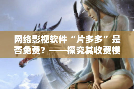 網(wǎng)絡(luò)影視軟件“片多多”是否免費(fèi)？——探究其收費(fèi)模式