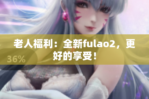 老人福利：全新fulao2，更好的享受！