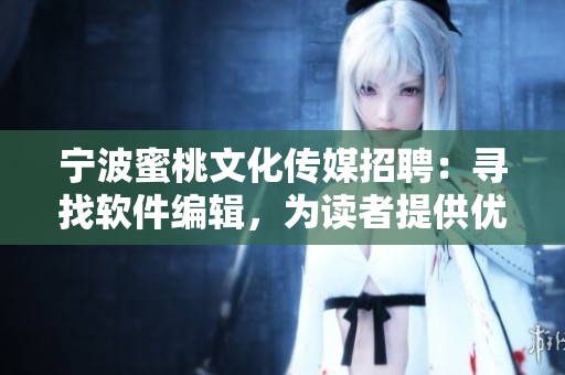 寧波蜜桃文化傳媒招聘：尋找軟件編輯，為讀者提供優(yōu)質(zhì)的軟件資訊！