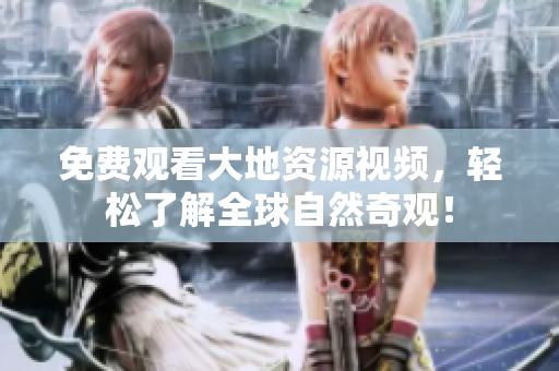 免費(fèi)觀看大地資源視頻，輕松了解全球自然奇觀！