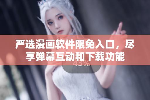 嚴(yán)選漫畫(huà)軟件限免入口，盡享彈幕互動(dòng)和下載功能