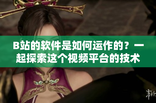 B站的軟件是如何運作的？一起探索這個視頻平臺的技術(shù)奧秘