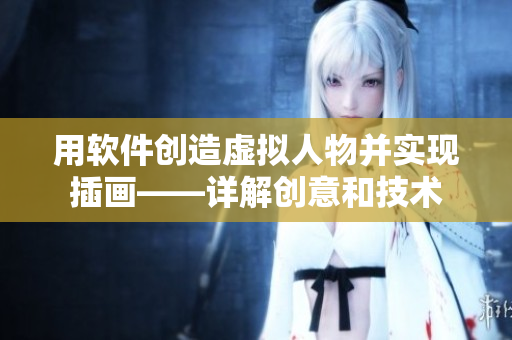 用軟件創(chuàng)造虛擬人物并實(shí)現(xiàn)插畫(huà)——詳解創(chuàng)意和技術(shù)