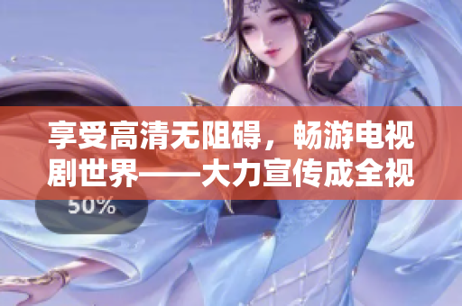 享受高清無阻礙，暢游電視劇世界——大力宣傳成全視頻在線免費觀看