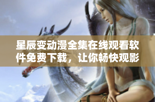 星辰變動(dòng)漫全集在線觀看軟件免費(fèi)下載，讓你暢快觀影