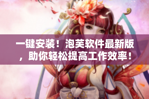 一鍵安裝！泡芙軟件最新版，助你輕松提高工作效率！