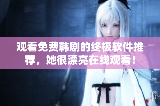 觀看免費(fèi)韓劇的終極軟件推薦，她很漂亮在線觀看！