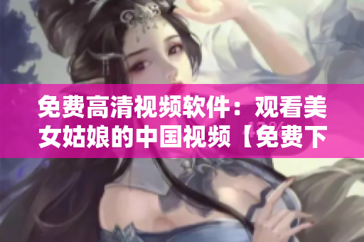 免費高清視頻軟件：觀看美女姑娘的中國視頻【免費下載】