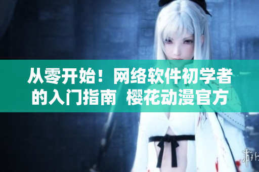 從零開(kāi)始！網(wǎng)絡(luò)軟件初學(xué)者的入門指南  櫻花動(dòng)漫官方推薦