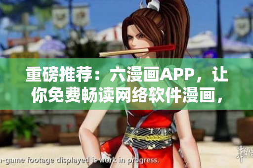 重磅推薦：六漫畫(huà)APP，讓你免費(fèi)暢讀網(wǎng)絡(luò)軟件漫畫(huà)，暢享視覺(jué)盛宴！