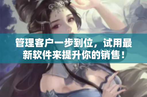 管理客戶一步到位，試用最新軟件來提升你的銷售！