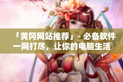 「黃岡網(wǎng)站推薦」- 必備軟件一網(wǎng)打盡，讓你的電腦生活更加高效運(yùn)轉(zhuǎn)