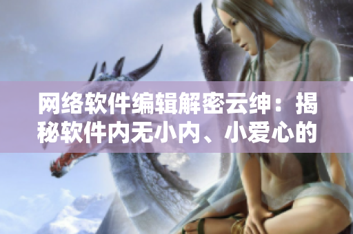 網(wǎng)絡(luò)軟件編輯解密云紳：揭秘軟件內(nèi)無小內(nèi)、小愛心的獨(dú)特設(shè)計(jì)