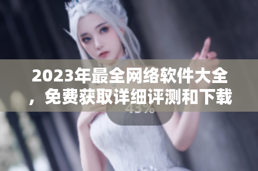 2023年最全網(wǎng)絡(luò)軟件大全，免費(fèi)獲取詳細(xì)評(píng)測(cè)和下載指南
