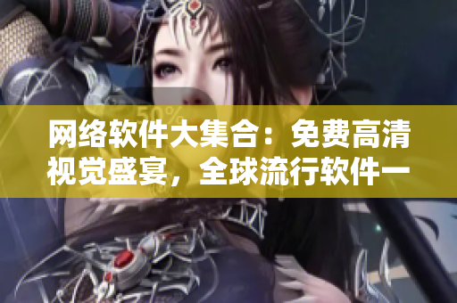 網(wǎng)絡(luò)軟件大集合：免費高清視覺盛宴，全球流行軟件一網(wǎng)打盡！