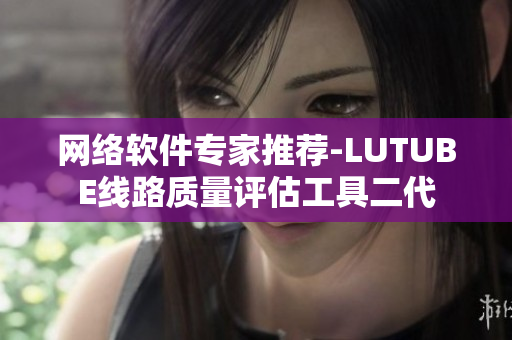 網(wǎng)絡(luò)軟件專家推薦-LUTUBE線路質(zhì)量評(píng)估工具二代