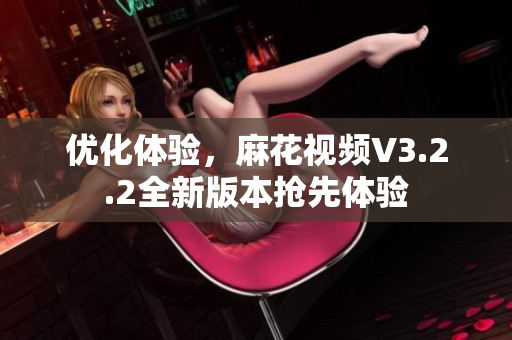 優(yōu)化體驗，麻花視頻V3.2.2全新版本搶先體驗