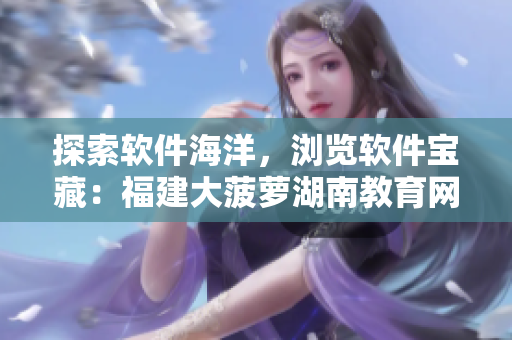 探索軟件海洋，瀏覽軟件寶藏：福建大菠蘿湖南教育網(wǎng)軟件導(dǎo)航