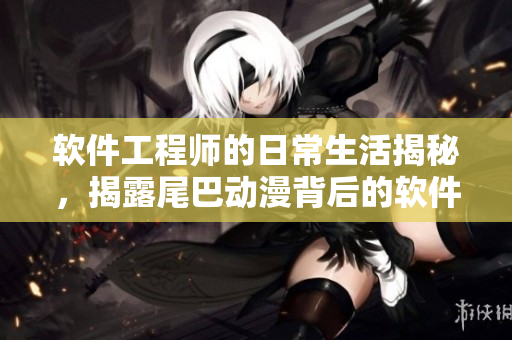 軟件工程師的日常生活揭秘，揭露尾巴動漫背后的軟件開發(fā)故事